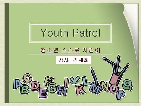 Youth Patrol 청소년 스스로 지킴이 강사: 김세희.