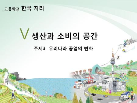한국 지리 고등학교 Ⅴ 생산과 소비의 공간 주제3 우리나라 공업의 변화.
