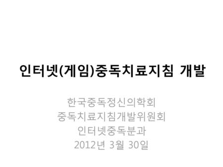 한국중독정신의학회 중독치료지침개발위원회 인터넷중독분과 2012년 3월 30일