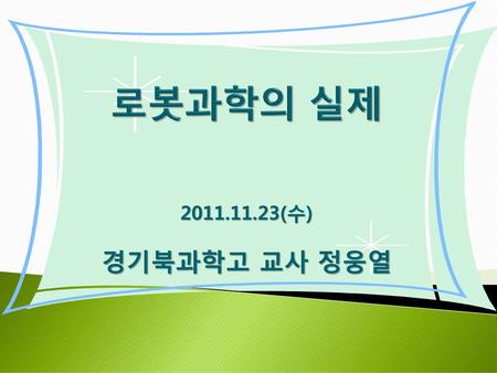 로봇과학의 실제 2011.11.23(수) 경기북과학고 교사 정웅열.