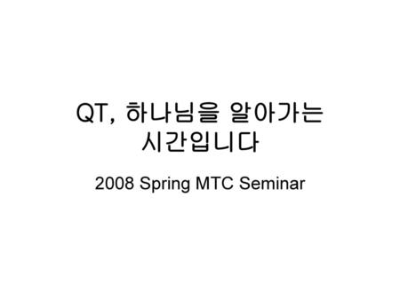 QT, 하나님을 알아가는 시간입니다 2008 Spring MTC Seminar.