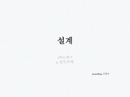 설계 2학년 1학기 1. 단독주택 2014108344 김현아.