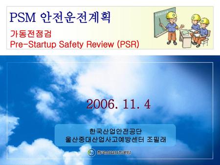 PSM 안전운전계획 가동전점검 Pre-Startup Safety Review (PSR) 한국산업안전공단