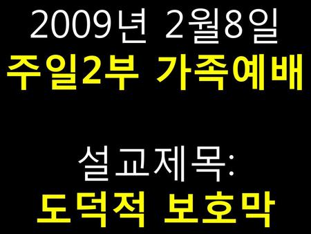 2009년 2월8일 주일2부 가족예배 설교제목: 도덕적 보호막.