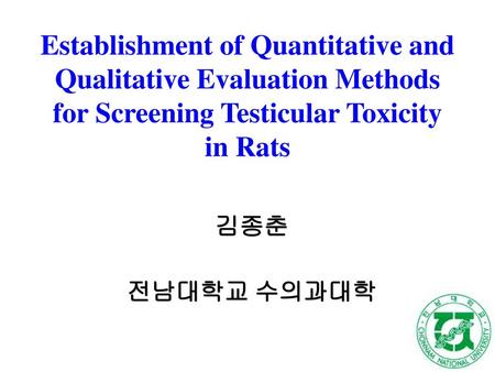 Establishment of Quantitative and Qualitative Evaluation Methods for Screening Testicular Toxicity in Rats 김종춘 전남대학교 수의과대학.