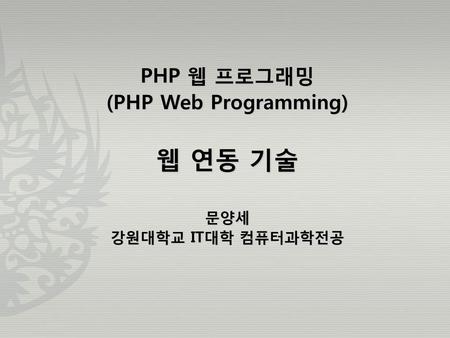PHP 웹 프로그래밍 (PHP Web Programming) 웹 연동 기술 문양세 강원대학교 IT대학 컴퓨터과학전공.