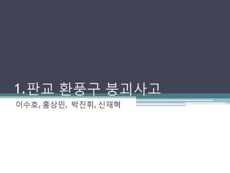 1.판교 환풍구 붕괴사고 이수호, 홍상민, 박진휘, 신재혁.