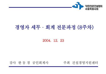 경영자 세무 · 회계 전문과정 (8주차) 2004. 12. 23 강사 한 동 경 공인회계사 주최 건설경영지원센터.