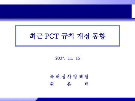 최근 PCT 규칙 개정 동향 2007. 11. 15. 특허심사정책팀 황은택.