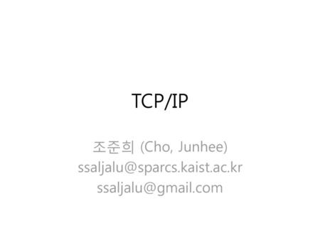 조준희 (Cho, Junhee) ssaljalu@sparcs.kaist.ac.kr ssaljalu@gmail.com TCP/IP 조준희 (Cho, Junhee) ssaljalu@sparcs.kaist.ac.kr ssaljalu@gmail.com.