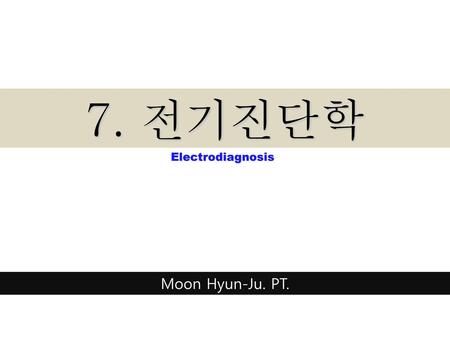 7. 전기진단학 Electrodiagnosis Moon Hyun-Ju. PT..