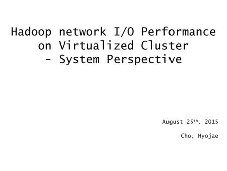 Hadoop network I/O Performance on Virtualized Cluster - System Perspective August 25th. 2015 Cho, Hyojae.