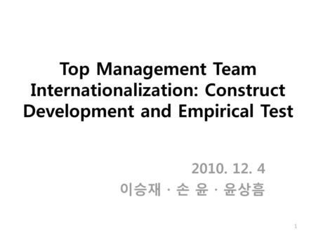 Top Management Team Internationalization: Construct Development and Empirical Test 2010. 12. 4 이승재 ∙ 손 윤 ∙ 윤상흠.
