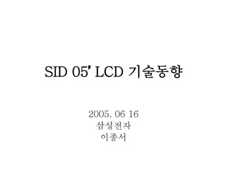 SID 05’ LCD 기술동향 2005. 06 16 삼성전자 이종서.