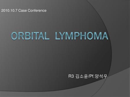 2010.10.7 Case Conference Orbital Lymphoma R3 김소윤/Pf.양석우.