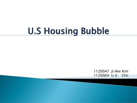 U.S Housing Bubble 112SIS47 Ji Hee Kim 112SIS64 Li Ji Cho.