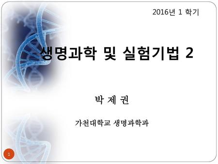 2016년 1 학기 생명과학 및 실험기법 2 박 제 권 가천대학교 생명과학과.