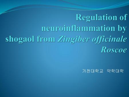 Regulation of neuroinflammation by shogaol from Zingiber officinale Roscoe 가천대학교 약학대학.