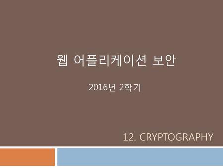 웹 어플리케이션 보안 2016년 2학기 12. Cryptography.