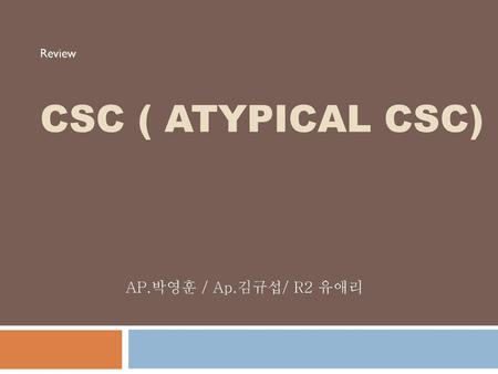 Review Csc ( Atypical CSC) AP.박영훈 / Ap.김규섭/ R2 유애리.