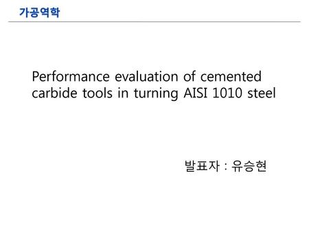 가공역학 Performance evaluation of cemented carbide tools in turning AISI 1010 steel 발표자 : 유승현.