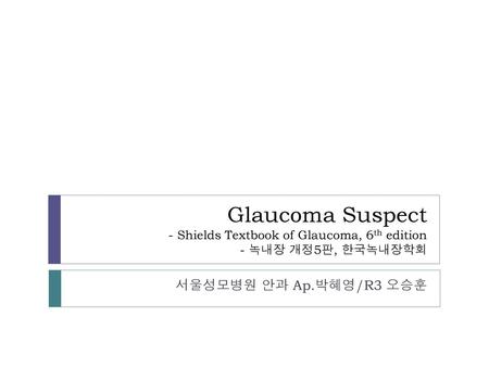 Glaucoma Suspect - Shields Textbook of Glaucoma, 6th edition - 녹내장 개정5판, 한국녹내장학회 서울성모병원 안과 Ap.박혜영/R3 오승훈.