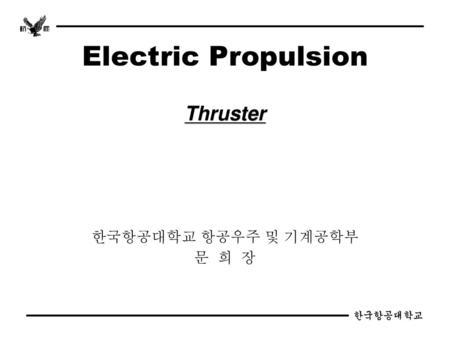 Electric Propulsion Thruster 한국항공대학교 항공우주 및 기계공학부 문 희 장 한국항공대학교.