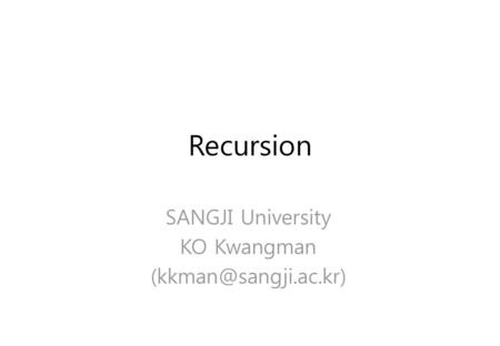 Recursion SANGJI University KO Kwangman (kkman@sangji.ac.kr)