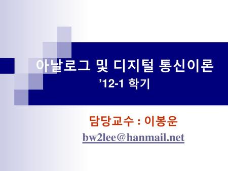 담당교수 : 이봉운 bw2lee@hanmail.net 아날로그 및 디지털 통신이론 ’12-1 학기 담당교수 : 이봉운 bw2lee@hanmail.net.