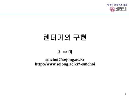 렌더기의 구현 최 수 미 smchoi@sejong.ac.kr http://www.sejong.ac.kr/~smchoi.