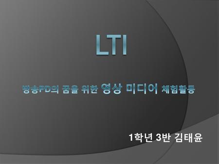 Lti 방송PD의 꿈을 위한 영상 미디어 체험활동 1학년 3반 김태윤.