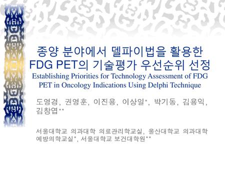 종양 분야에서 델파이법을 활용한 FDG PET의 기술평가 우선순위 선정 Establishing Priorities for Technology Assessment of FDG PET in Oncology Indications Using Delphi Technique 도영경,
