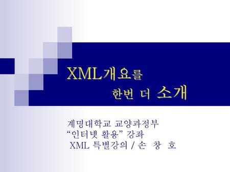 XML개요를 한번 더 소개 계명대학교 교양과정부 “인터넷 활용” 강좌 XML 특별강의 / 손 창 호.