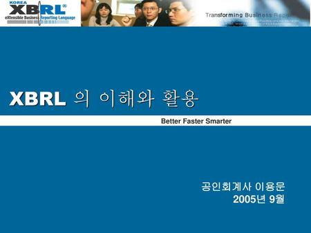 XBRL 의 이해와 활용 Better Faster Smarter 공인회계사 이용문 2005년 9월.
