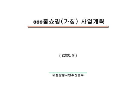 Ooo홈쇼핑(가칭) 사업계획 ( 2000. 9 ) 위성방송사업추진본부.