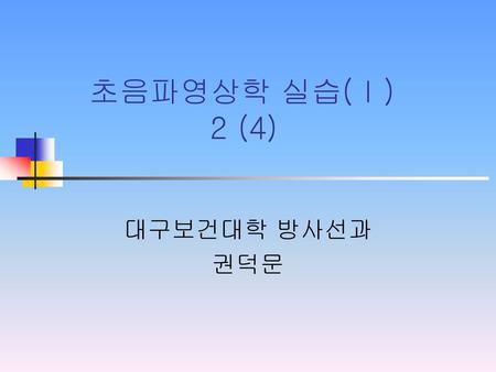 초음파영상학 실습(Ⅰ) 2 (4) 대구보건대학 방사선과 권덕문.