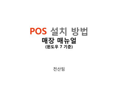 POS 설치 방법 매장 매뉴얼 (윈도우 7 기준) 전산팀.
