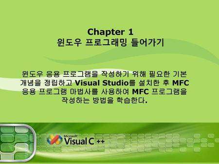 Chapter 1 윈도우 프로그래밍 들어가기 윈도우 응용 프로그램을 작성하기 위해 필요한 기본 개념을 정립하고 Visual Studio를 설치한 후 MFC 응용 프로그램 마법사를 사용하여 MFC 프로그램을 작성하는 방법을 학습한다.