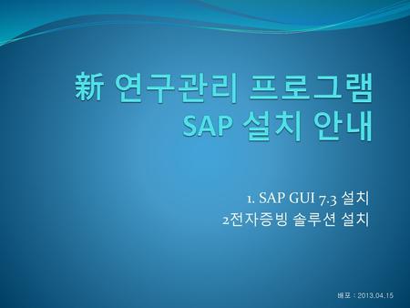 新 연구관리 프로그램 SAP 설치 안내 1. SAP GUI 7.3 설치 2전자증빙 솔루션 설치 배포 : 2013.04.15.