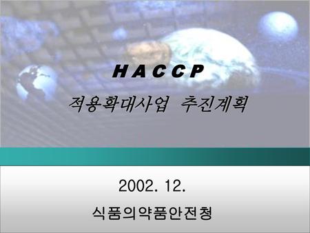 H A C C P 적용확대사업 추진계획 2002. 12. 식품의약품안전청 1.