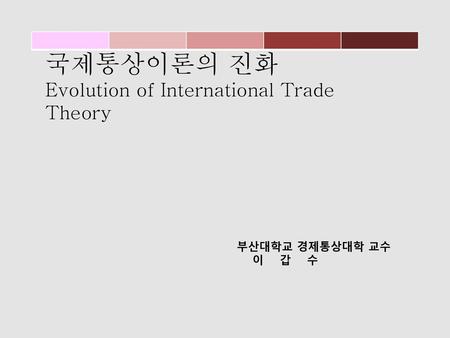 국제통상이론의 진화 Evolution of International Trade Theory 부산대학교 경제통상대학 교수
