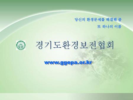 당신의 환경문제를 해결해 줄 또 하나의 이름 경기도환경보전협회 www.ggepa.or.kr.