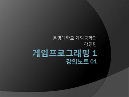 동명대학교 게임공학과 강영민 게임프로그래밍 1 강의노트 01.