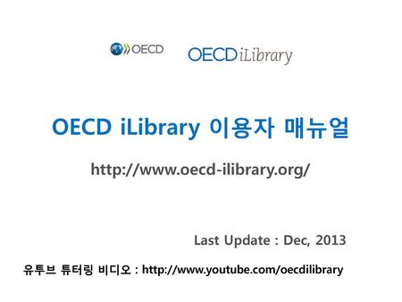 OECD iLibrary 이용자 매뉴얼 http://www.oecd-ilibrary.org/ Last Update : Dec, 2013 유투브 튜터링 비디오 : http://www.youtube.com/oecdilibrary.