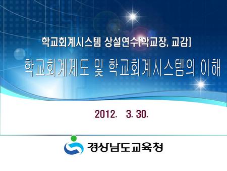 학교회계시스템 상설연수(학교장, 교감] 학교회계제도 및 학교회계시스템의 이해 2012. 3. 30.