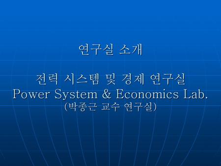 연구실 소개 전력 시스템 및 경제 연구실 Power System & Economics Lab. (박종근 교수 연구실)