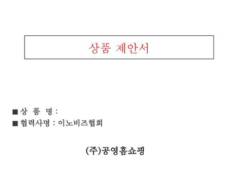 상품 제안서 ■ 상 품 명 : ■ 협력사명 : 이노비즈협회 (주)공영홈쇼핑.