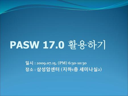 PASW 17.0 활용하기 일시 : 2009.07.15, (PM) 6:30-10:30 장소 : 삼성암센터 (지하1층 세미나실2)