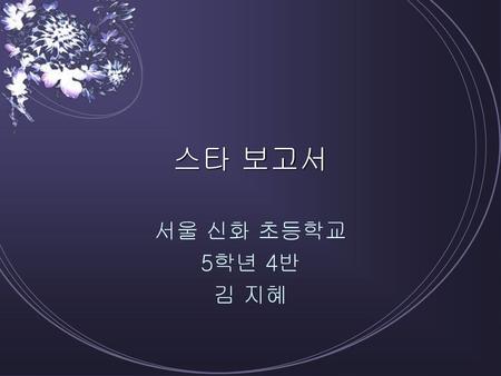 스타 보고서 서울 신화 초등학교 5학년 4반 김 지혜.