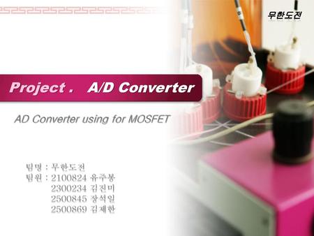 Project . A/D Converter AD Converter using for MOSFET 무한도전 팀명 : 무한도전
